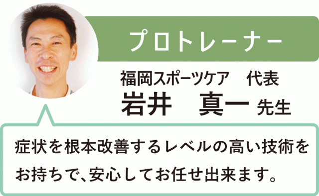 プロトレーナー　福岡スポーツケア代表岩井真一先生の推薦の言葉　症状を根本毅然するレベルの高い技術をお持ちで、安心してお任せ出来ます。
